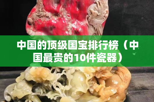 中國的頂級國寶排行榜（中國最貴的10件瓷器）