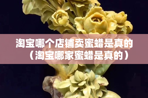 淘寶哪個店鋪賣蜜蠟是真的（淘寶哪家蜜蠟是真的）