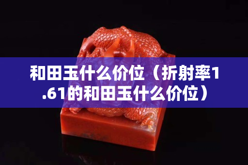 和田玉什么價(jià)位（折射率1.61的和田玉什么價(jià)位）