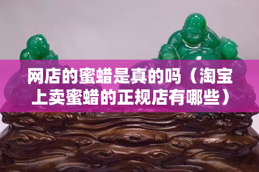 網(wǎng)店的蜜蠟是真的嗎（淘寶上賣蜜蠟的正規(guī)店有哪些）