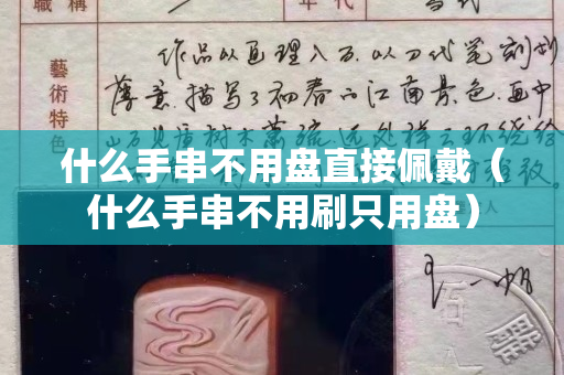 什么手串不用盤(pán)直接佩戴（什么手串不用刷只用盤(pán)）