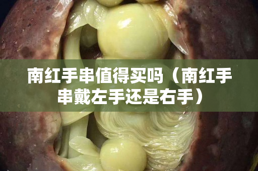 南紅手串值得買嗎（南紅手串戴左手還是右手）