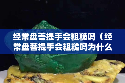 經常盤菩提手會粗糙嗎(經常盤菩提手會粗糙嗎為什么) 經常盤菩提手會粗糙嗎(經常盤菩提手會粗糙嗎為什么)