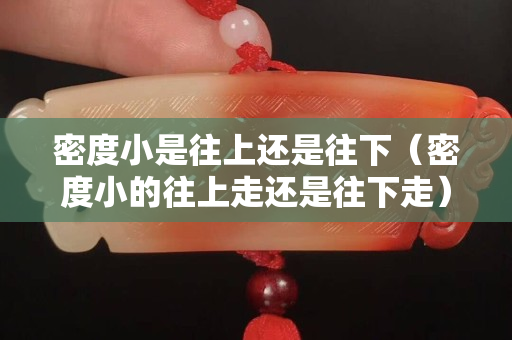 密度小是往上還是往下（密度小的往上走還是往下走）