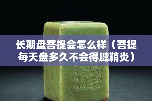 長期盤菩提會怎么樣（菩提每天盤多久不會得腱鞘炎）