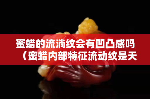 蜜蠟的流淌紋會有凹凸感嗎（蜜蠟內部特征流動紋是天然的嗎）