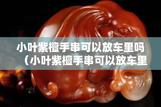 小葉紫檀手串可以放車?yán)飭幔ㄐ∪~紫檀手串可以放車?yán)飭幔? title=