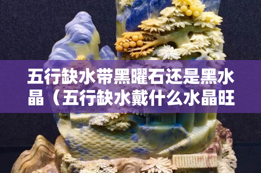 五行缺水帶黑曜石還是黑水晶(五行缺水戴什么水晶旺事業旺財運) 五行缺水帶黑曜石還是黑水晶(五行缺水戴什么水晶旺事業旺財運)