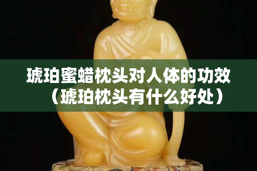 琥珀蜜蠟枕頭對人體的功效(琥珀枕頭有什么好處) 琥珀蜜蠟枕頭對人體的功效(琥珀枕頭有什么好處)