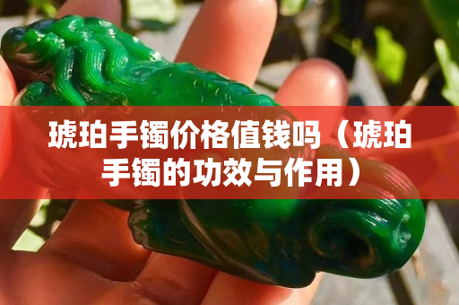 琥珀手鐲價格值錢嗎(琥珀手鐲的功效與作用) 琥珀手鐲價格值錢嗎(琥珀手鐲的功效與作用)