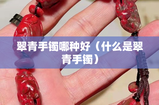翠青手鐲哪種好（什么是翠青手鐲）