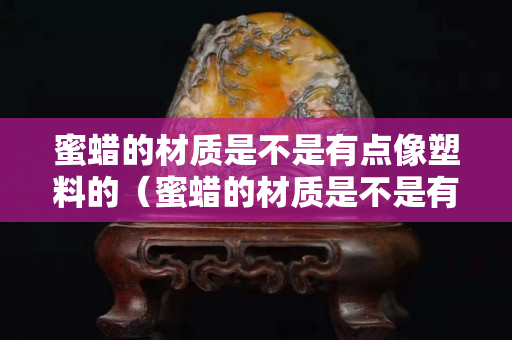 蜜蠟的材質是不是有點像塑料的（蜜蠟的材質是不是有點像塑料的？）