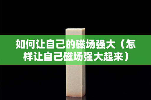 如何讓自己的磁場強大（怎樣讓自己磁場強大起來）