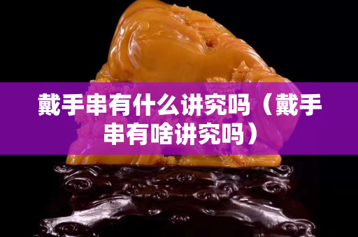 戴手串有什么講究嗎（戴手串有啥講究嗎）