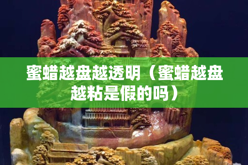 蜜蠟越盤越透明（蜜蠟越盤越粘是假的嗎）