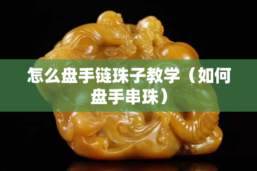 怎么盤手鏈珠子教學（如何盤手串珠）