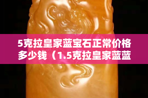 5克拉皇家藍寶石正常價格多少錢(1.5克拉皇家藍藍寶石價格) 5克拉皇家藍寶石正常價格多少錢(1.5克拉皇家藍藍寶石價格)