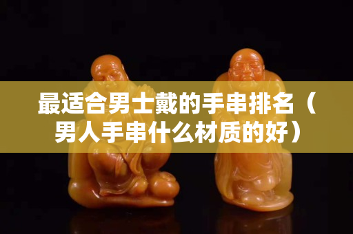 最適合男士戴的手串排名(男人手串什么材質的好) 最適合男士戴的手串排名(男人手串什么材質的好)