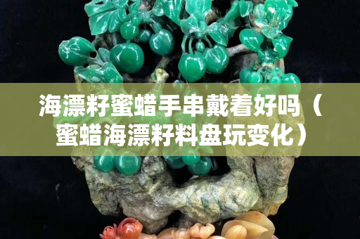 海漂籽蜜蠟手串戴著好嗎（蜜蠟海漂籽料盤(pán)玩變化）