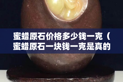 蜜蠟原石價格多少錢一克(蜜蠟原石一塊錢一克是真的嗎) 蜜蠟原石價格多少錢一克(蜜蠟原石一塊錢一克是真的嗎)