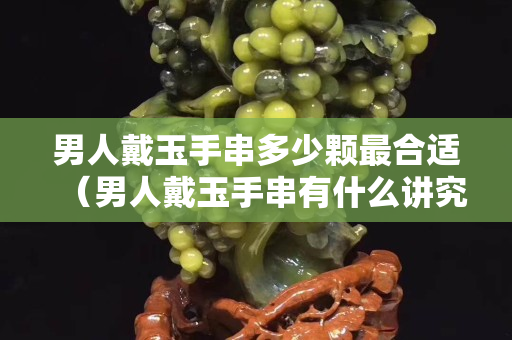 男人戴玉手串多少顆最合適(男人戴玉手串有什么講究) 男人戴玉手串多少顆最合適(男人戴玉手串有什么講究)