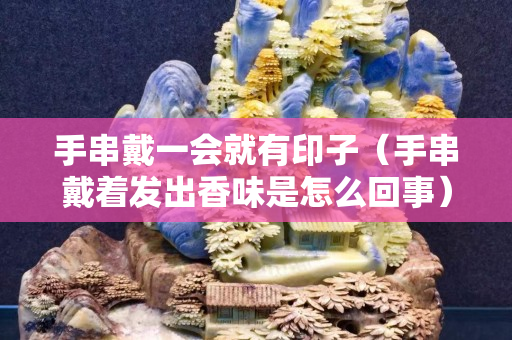 手串戴一會(huì)就有印子（手串戴著發(fā)出香味是怎么回事）