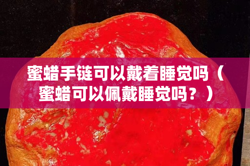 蜜蠟手鏈可以戴著睡覺嗎（蜜蠟可以佩戴睡覺嗎？）