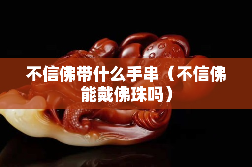 不信佛帶什么手串（不信佛能戴佛珠嗎）