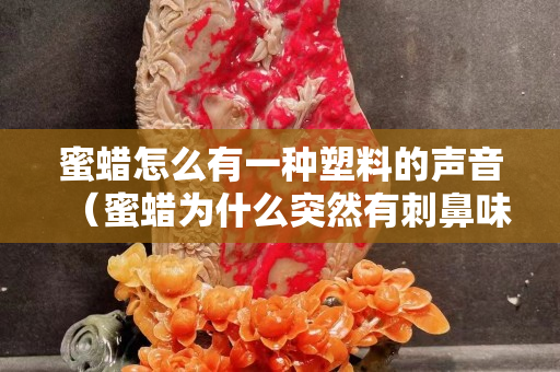 蜜蠟怎么有一種塑料的聲音(蜜蠟為什么突然有刺鼻味) 蜜蠟怎么有一種塑料的聲音(蜜蠟為什么突然有刺鼻味)