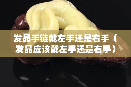 發晶手鏈戴左手還是右手（發晶應該戴左手還是右手）