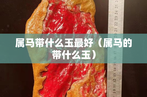 屬馬帶什么玉最好（屬馬的帶什么玉）