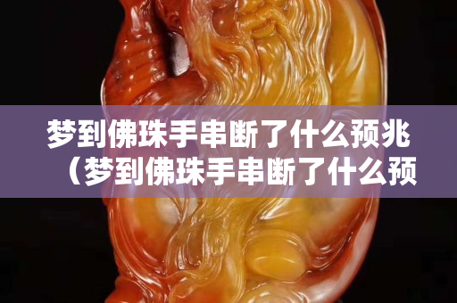 夢到佛珠手串?dāng)嗔耸裁搭A(yù)兆（夢到佛珠手串?dāng)嗔耸裁搭A(yù)兆女性）