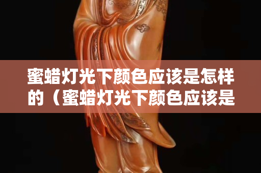 蜜蠟燈光下顏色應該是怎樣的(蜜蠟燈光下顏色應該是怎樣的圖片) 蜜蠟燈光下顏色應該是怎樣的(蜜蠟燈光下顏色應該是怎樣的圖片)