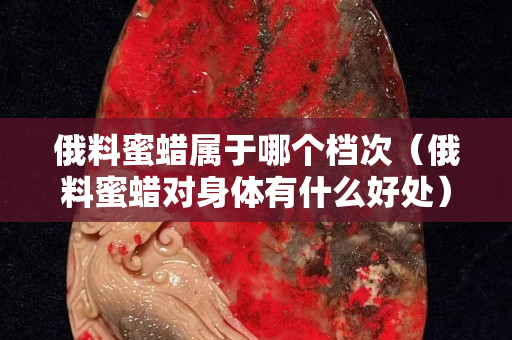 俄料蜜蠟屬于哪個(gè)檔次（俄料蜜蠟對(duì)身體有什么好處）