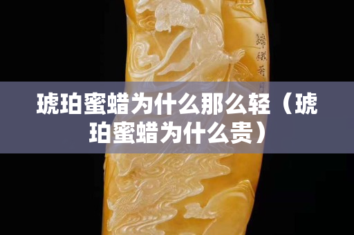 琥珀蜜蠟為什么那么輕(琥珀蜜蠟為什么貴) 琥珀蜜蠟為什么那么輕(琥珀蜜蠟為什么貴)