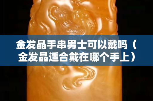 金發(fā)晶手串男士可以戴嗎（金發(fā)晶適合戴在哪個手上）