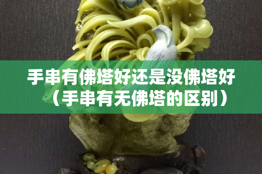 手串有佛塔好還是沒佛塔好(手串有無佛塔的區(qū)別) 手串有佛塔好還是沒佛塔好(手串有無佛塔的區(qū)別)
