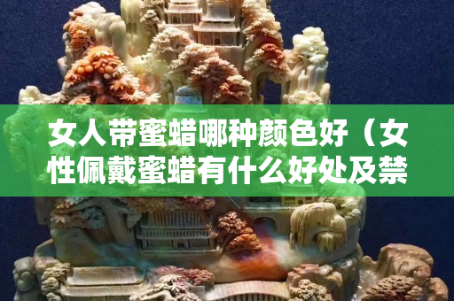 女人帶蜜蠟哪種顏色好（女性佩戴蜜蠟有什么好處及禁忌？）