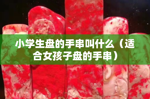 小學生盤的手串叫什么(適合女孩子盤的手串) 小學生盤的手串叫什么(適合女孩子盤的手串)