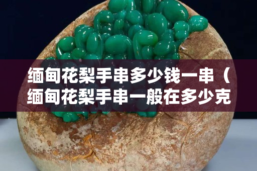 緬甸花梨手串多少錢一串(緬甸花梨手串一般在多少克) 緬甸花梨手串多少錢一串(緬甸花梨手串一般在多少克)