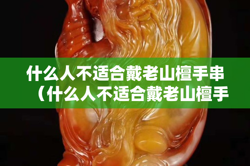 什么人不適合戴老山檀手串(什么人不適合戴老山檀手串) 什么人不適合戴老山檀手串(什么人不適合戴老山檀手串)