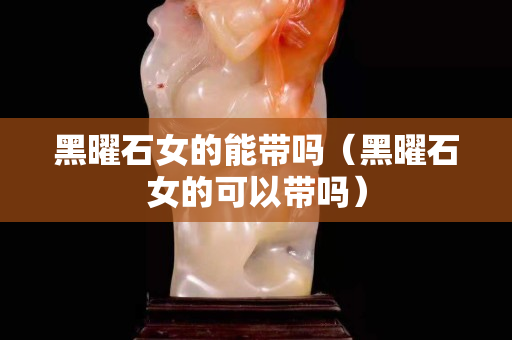 黑曜石女的能帶嗎（黑曜石女的可以帶嗎）