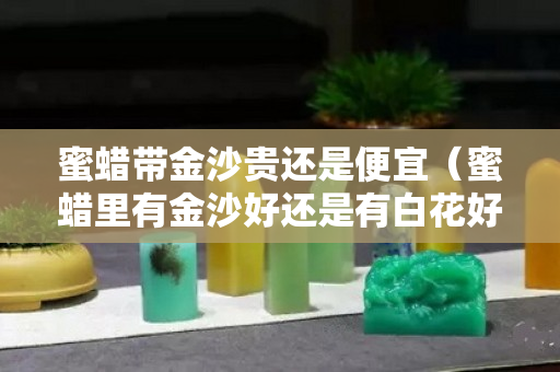 蜜蠟帶金沙貴還是便宜(蜜蠟里有金沙好還是有白花好) 蜜蠟帶金沙貴還是便宜(蜜蠟里有金沙好還是有白花好)