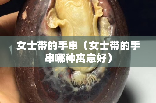 女士帶的手串（女士帶的手串哪種寓意好）