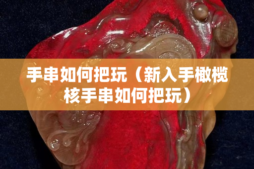 手串如何把玩(新入手橄欖核手串如何把玩) 手串如何把玩(新入手橄欖核手串如何把玩)