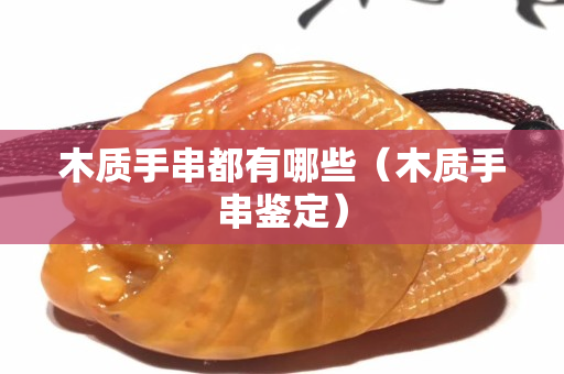 木質(zhì)手串都有哪些(木質(zhì)手串鑒定) 木質(zhì)手串都有哪些(木質(zhì)手串鑒定)