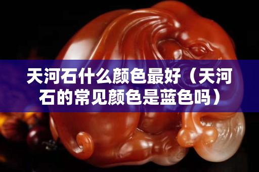 天河石什么顏色最好(天河石的常見顏色是藍(lán)色嗎) 天河石什么顏色最好(天河石的常見顏色是藍(lán)色嗎)