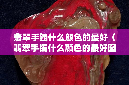 翡翠手鐲什么顏色的最好（翡翠手鐲什么顏色的最好圖片）