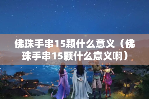 佛珠手串15顆什么意義（佛珠手串15顆什么意義啊）