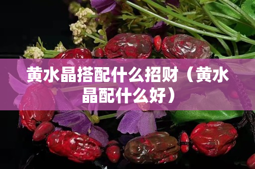 黃水晶搭配什么招財（黃水晶配什么好）